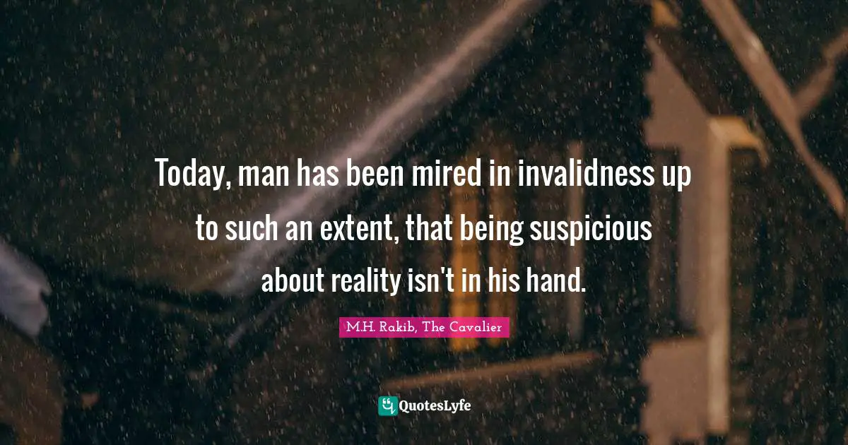 Today, man has been mired in invalidness up to such an extent, that being suspicious about reality isn't in his hand.
