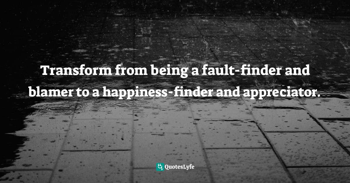 Transform from being a faultfinder and blamer to a happinessfinder a