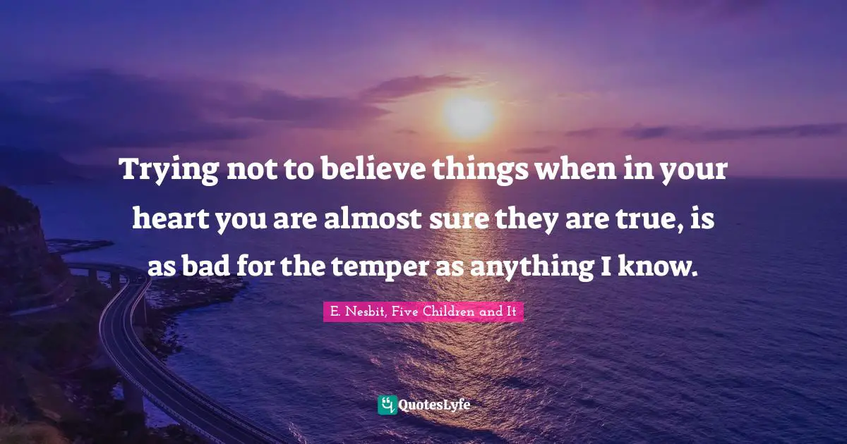 Trying not to believe things when in your heart you are almost sure they are true, is as bad for the temper as anything I know.