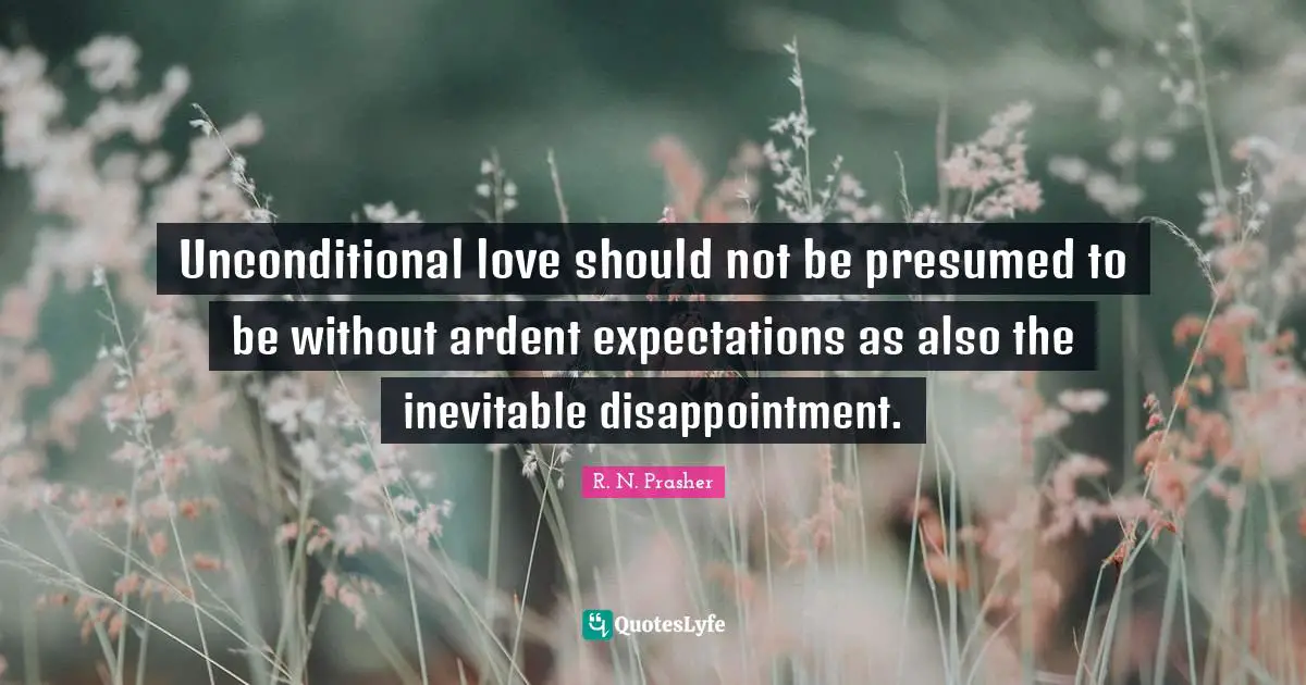 Unconditional love should not be presumed to be without ardent expectations as also the inevitable disappointment.