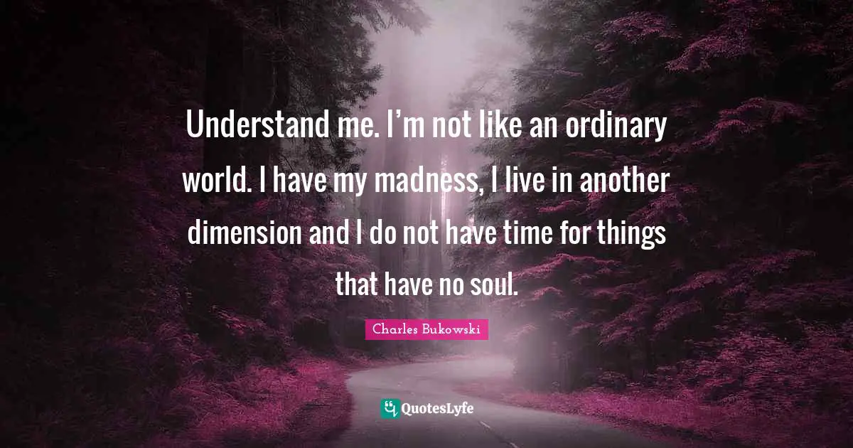 Soul Quotes: "Understand me. I’m not like an ordinary world. I have my madness, I live in another dimension and I do not have time for things that have no soul."