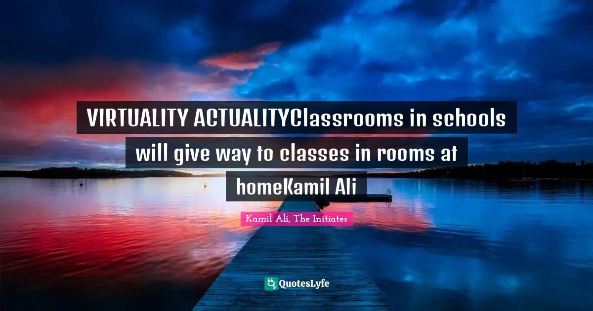 Kamil Ali Quotes: "VIRTUALITY ACTUALITYClassrooms in schools will give way to classes in rooms at homeKamil Ali"