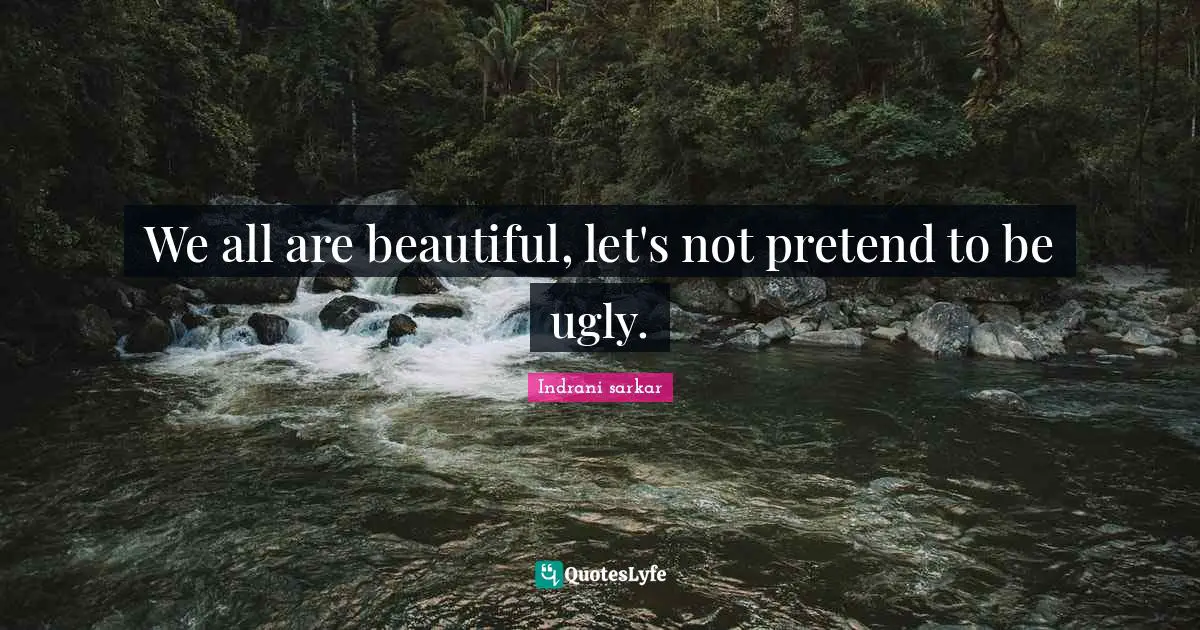 We all are beautiful, let's not pretend to be ugly.