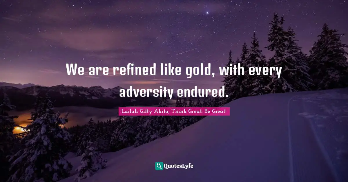 We are refined like gold, with every adversity endured.