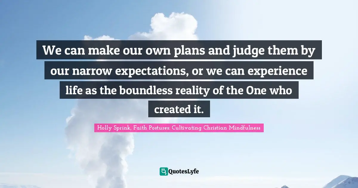 We can make our own plans and judge them by our narrow expectations, or we can experience life as the boundless reality of the One who created it.