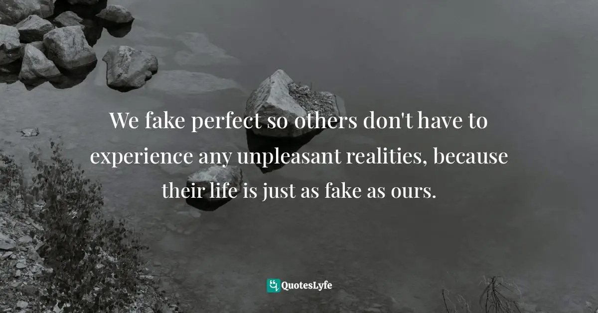 Bryant McGill, Simple Reminders: Inspiration For Living Your Best Life Quotes: "We fake perfect so others don't have to experience any unpleasant realities, because their life is just as fake as ours."