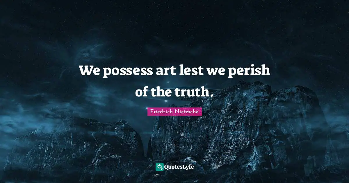 We possess art lest we perish of the truth.