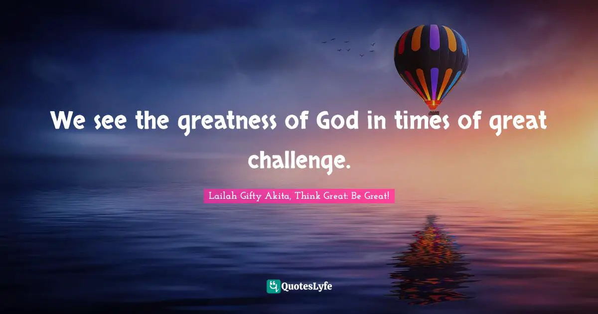 We see the greatness of God in times of great challenge.