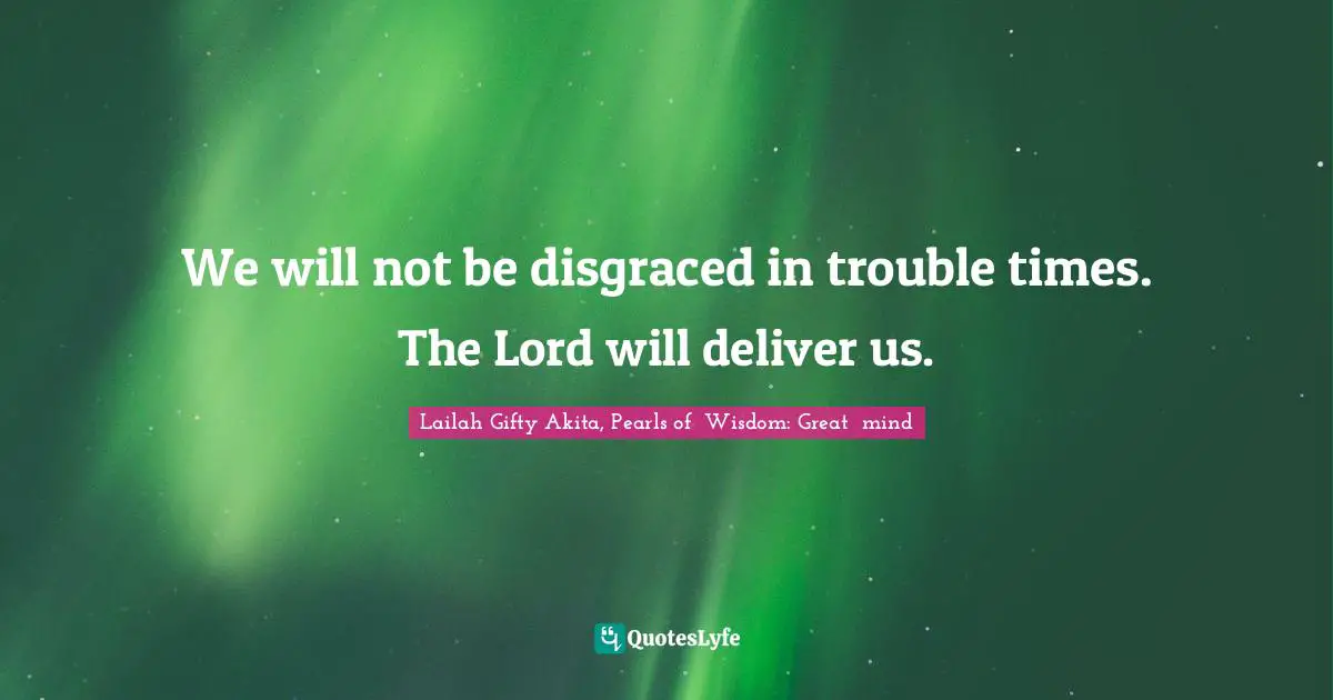 We will not be disgraced in trouble times. The Lord will deliver us.