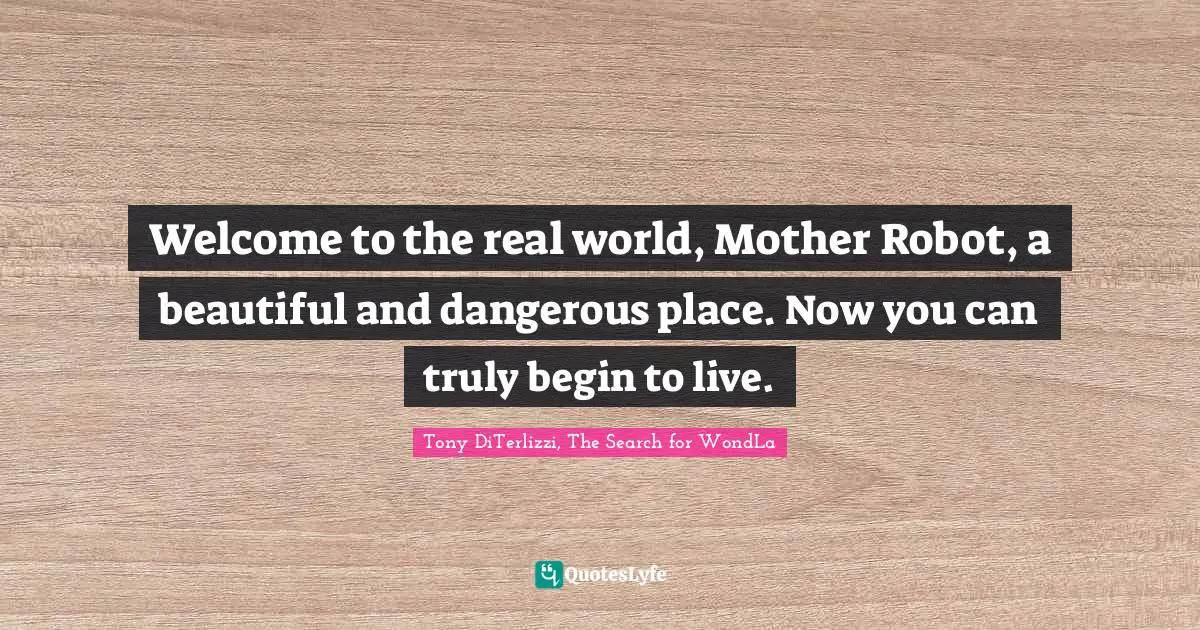 Welcome to the real world, Mother Robot, a beautiful and dangerous place. Now you can truly begin to live.