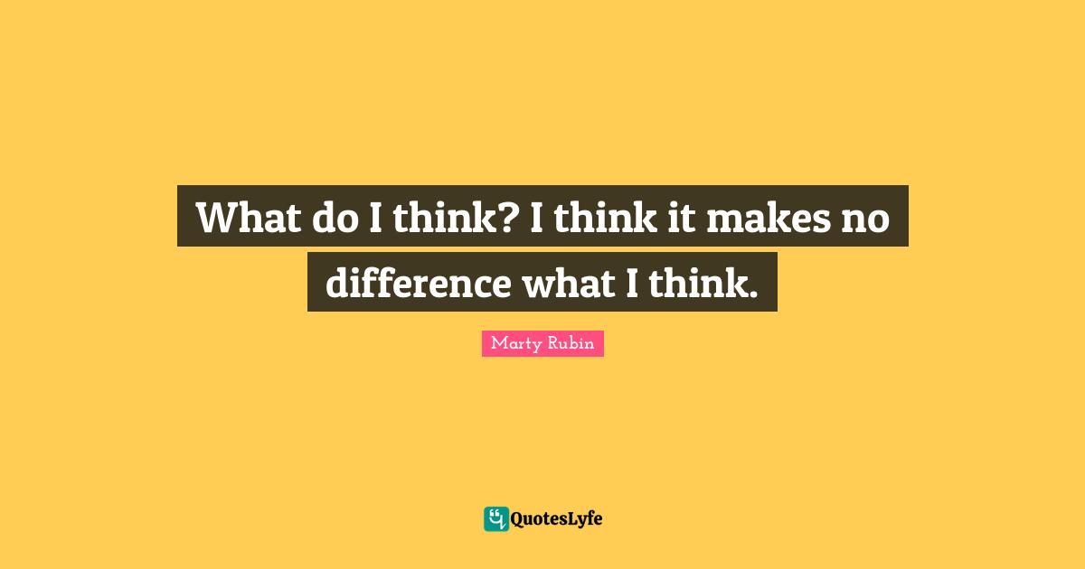 What do I think? I think it makes no difference what I think.