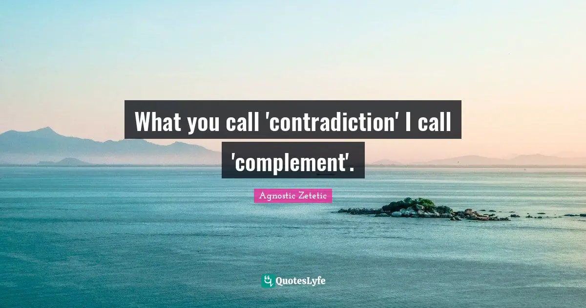 What you call 'contradiction' I call 'complement'.