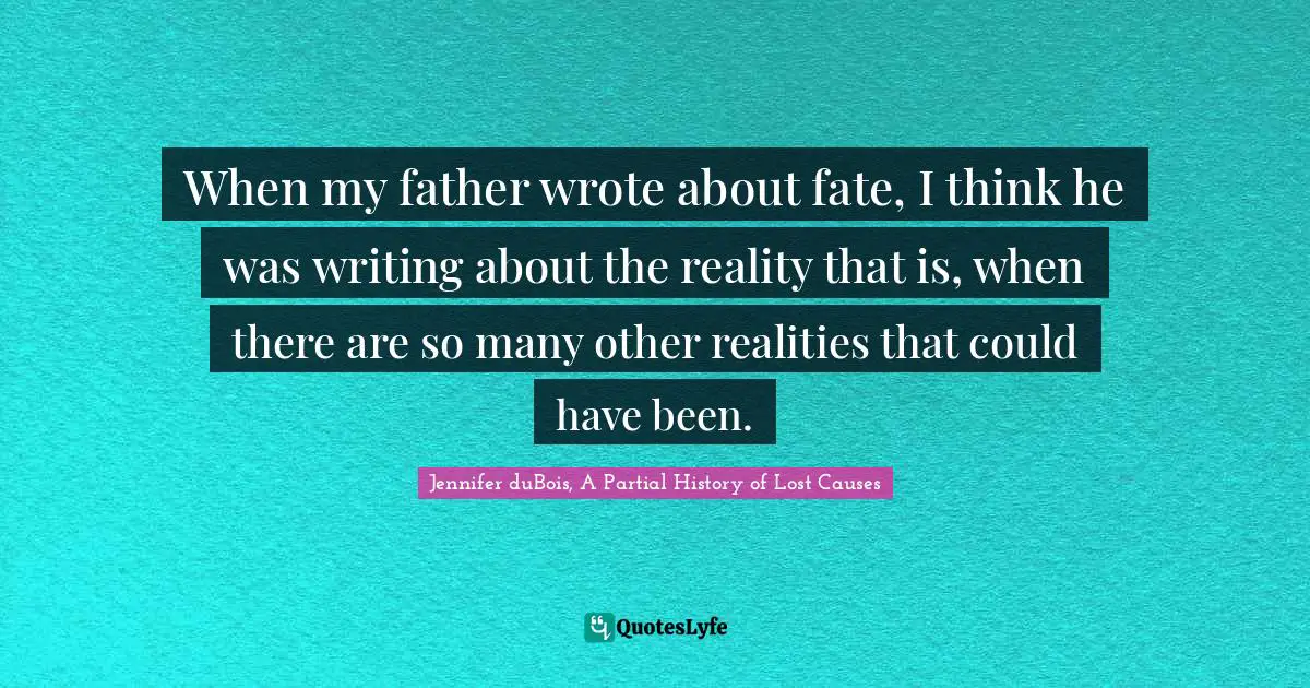 When my father wrote about fate, I think he was writing about the reality that is, when there are so many other realities that could have been.