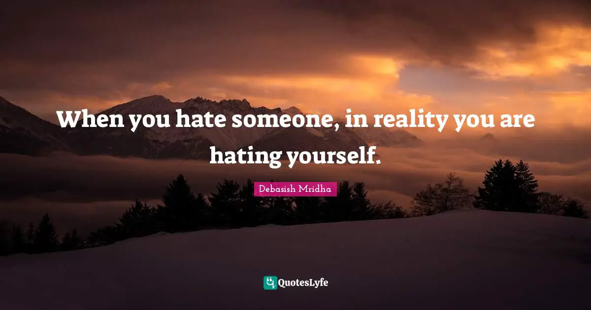 When you hate someone, in reality you are hating yourself.
