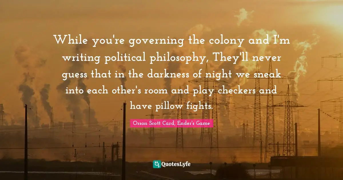 While you're governing the colony and I'm writing political philosophy, They'll never guess that in the darkness of night we sneak into each other's room and play checkers and have pillow fights.