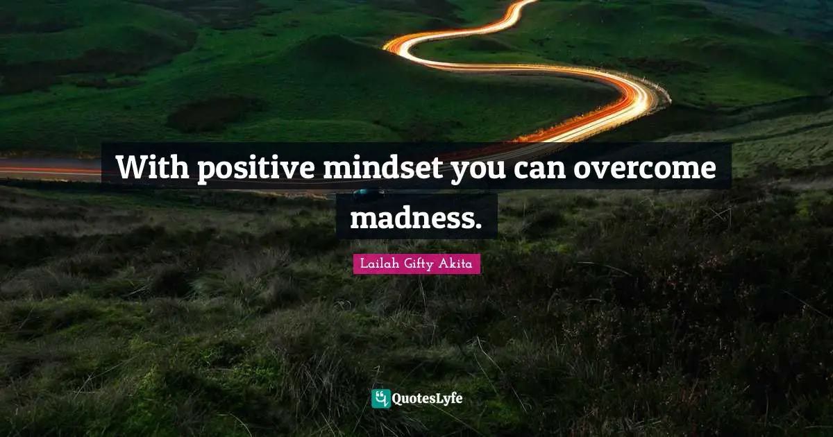 With positive mindset you can overcome madness.