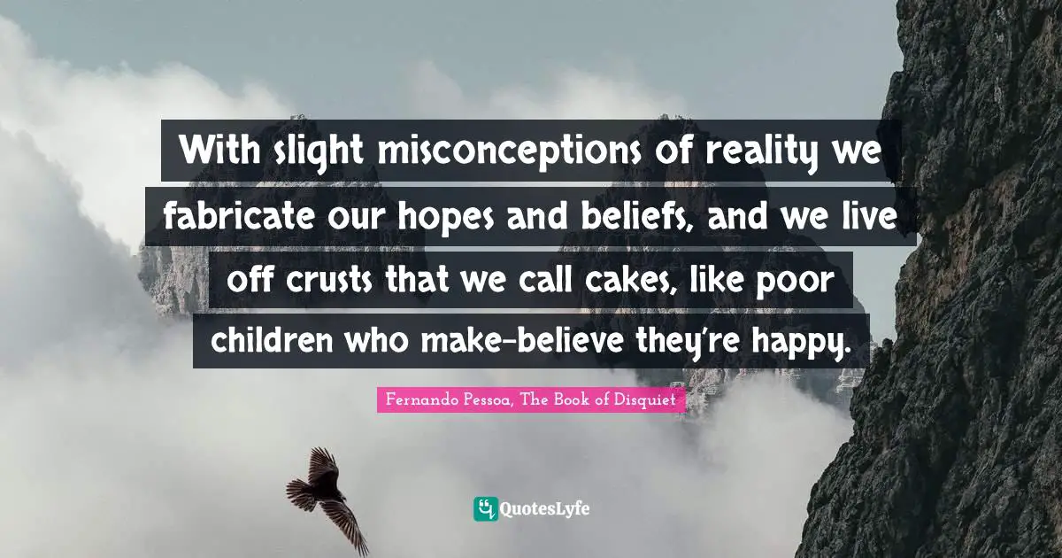 With slight misconceptions of reality we fabricate our hopes and beliefs, and we live off crusts that we call cakes, like poor children who make-believe they’re happy.