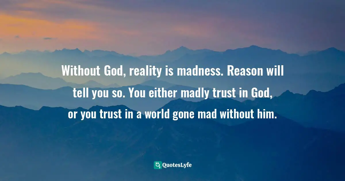 Geoffrey Wood Quotes: "Without God, reality is madness. Reason will tell you so. You either madly trust in God, or you trust in a world gone mad without him."