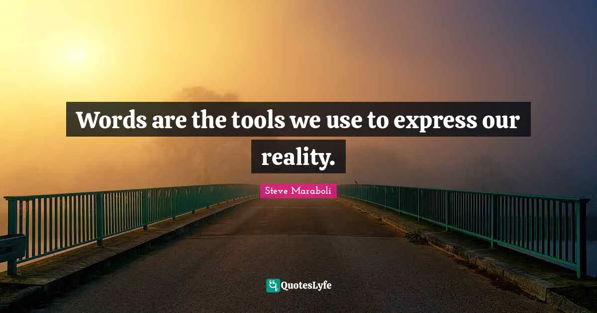 Words are the tools we use to express our reality.