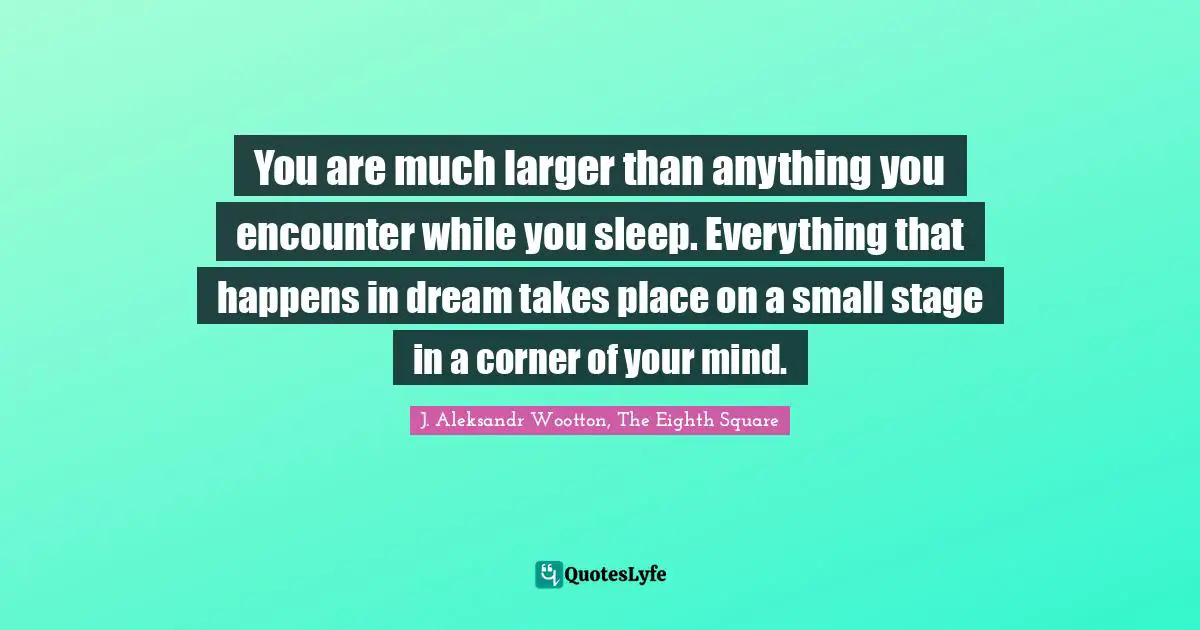 You are much larger than anything you encounter while you sleep. Everything that happens in dream takes place on a small stage in a corner of your mind.
