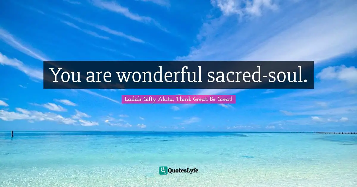 Lailah Gifty Akita, Think Great: Be Great! Quotes: You are wonderful sacred-soul.