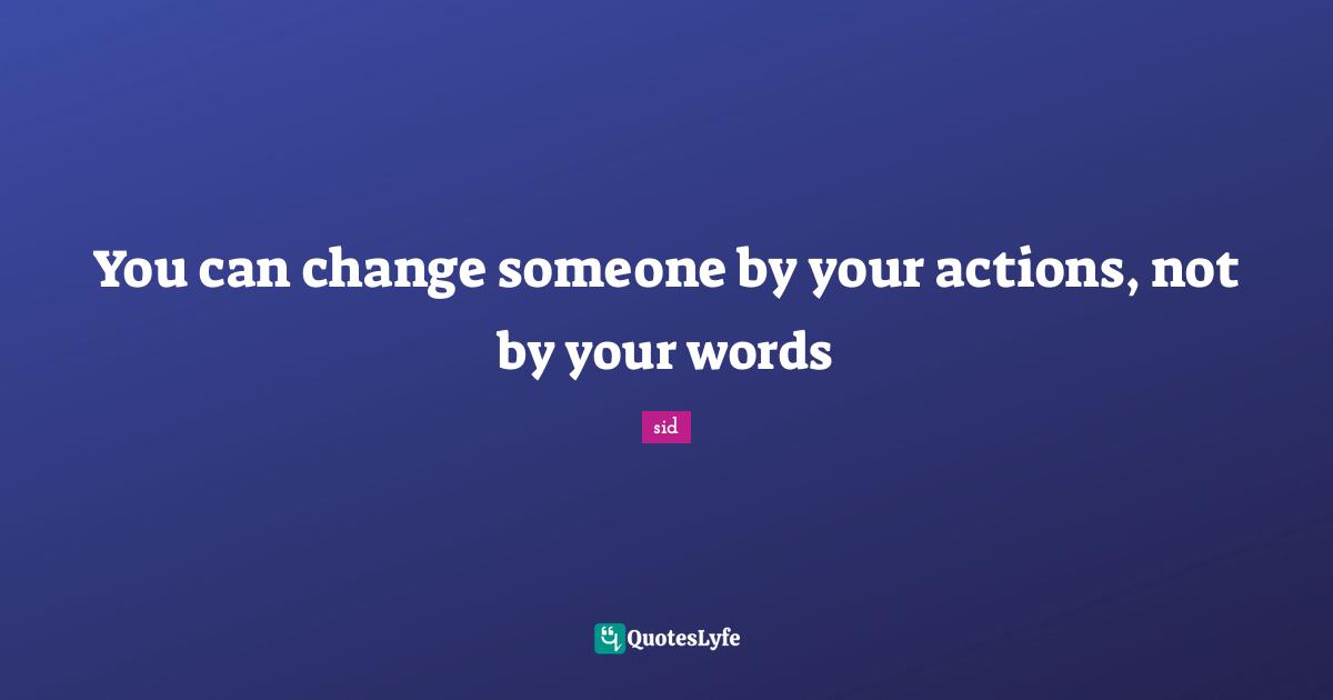 You can change someone by your actions, not by your words