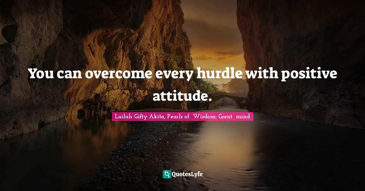 You can overcome every hurdle with positive attitude.