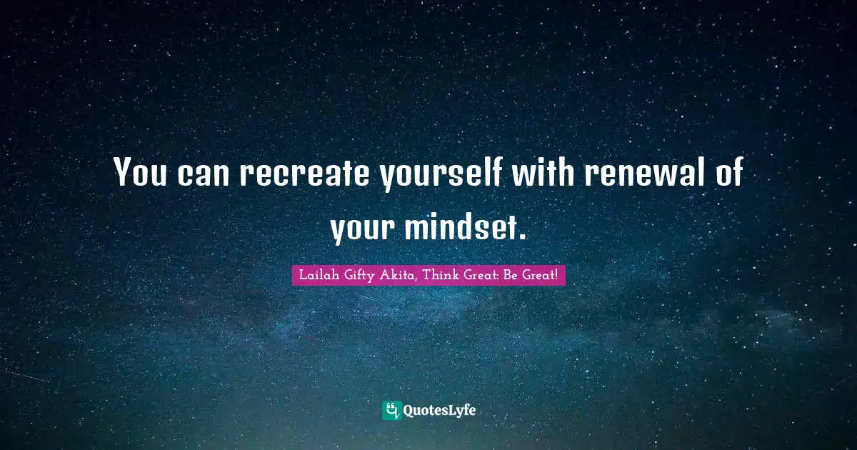 You can recreate yourself with renewal of your mindset.