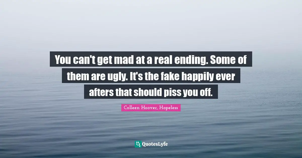 Colleen Hoover, Hopeless Quotes: You can't get mad at a real ending. Some of them are ugly. It's the fake happily ever afters that should piss you off.