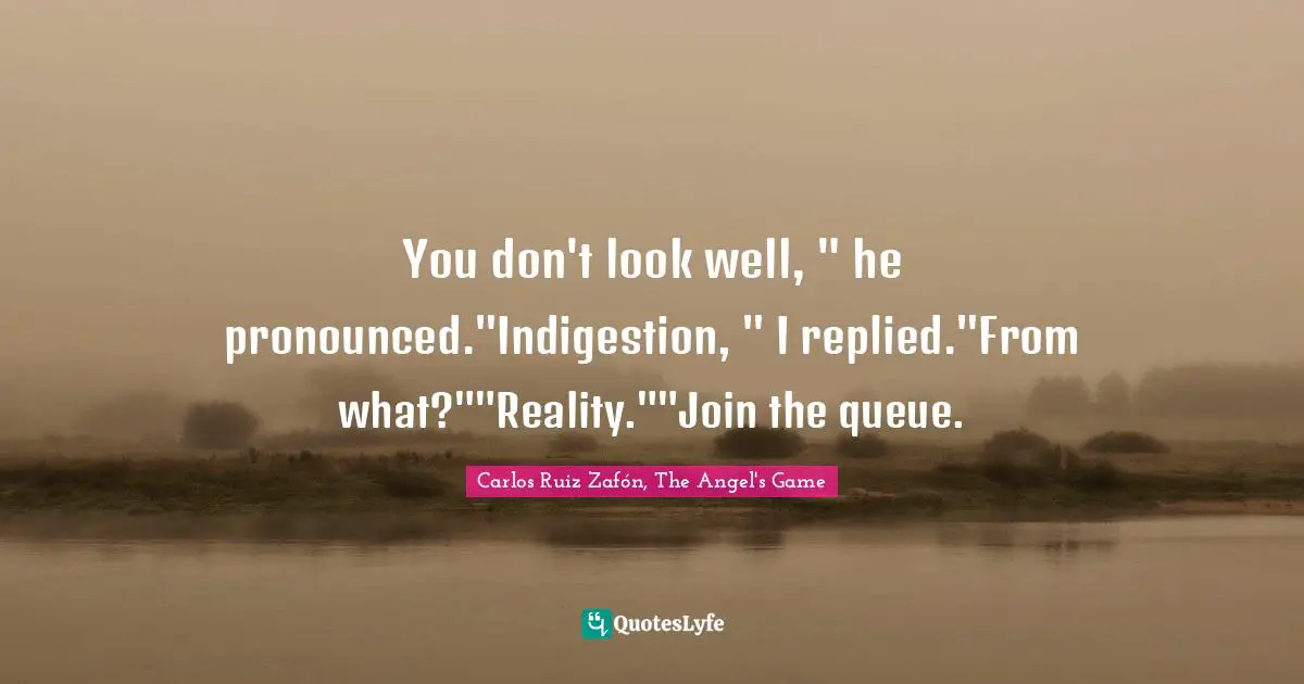 Carlos Ruiz Zafón, The Angel's Game Quotes: "You don't look well, " he pronounced."Indigestion, " I replied."From what?""Reality.""Join the queue."