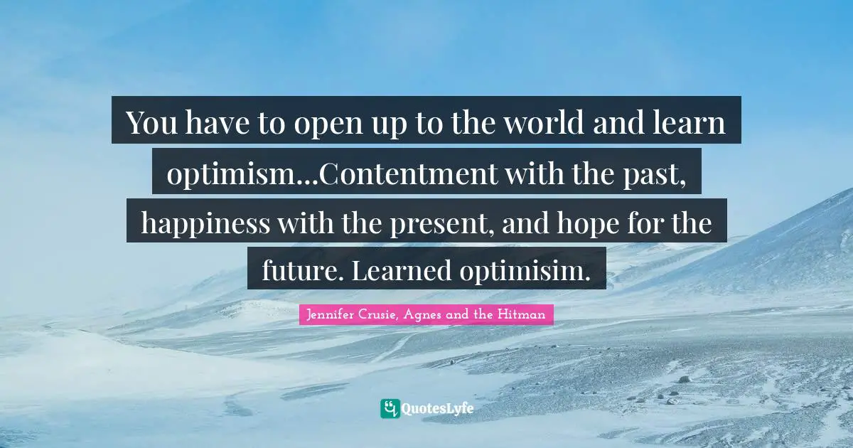 You have to open up to the world and learn optimism...Contentment with the past, happiness with the present, and hope for the future. Learned optimisim.