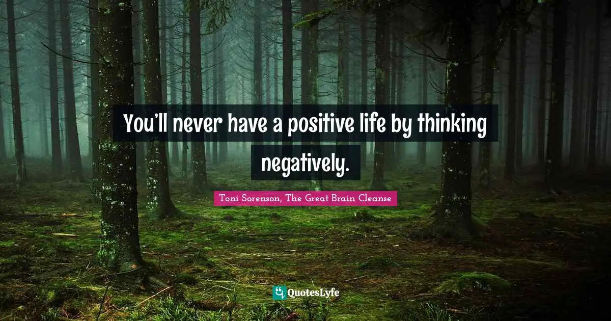 Toni Sorenson, The Great Brain Cleanse Quotes: "You’ll never have a positive life by thinking negatively."