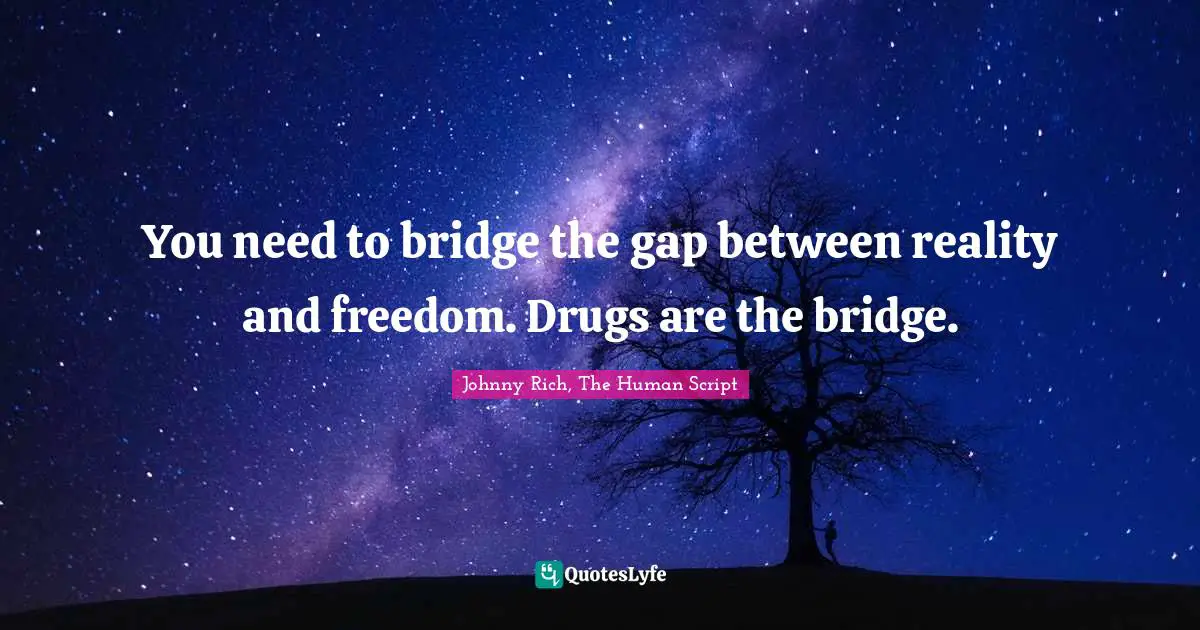 You need to bridge the gap between reality and freedom. Drugs are the bridge.