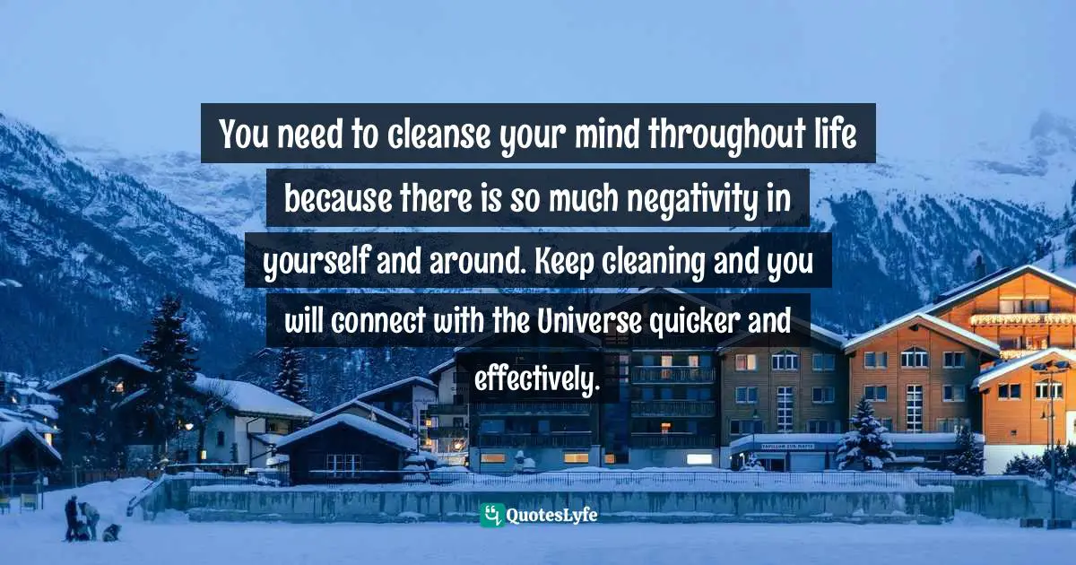 Positive Mindset Quotes: "You need to cleanse your mind throughout life because there is so much negativity in yourself and around. Keep cleaning and you will connect with the Universe quicker and effectively."