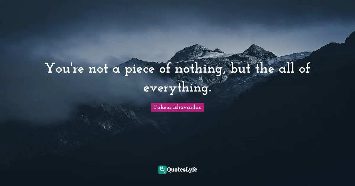 You're not a piece of nothing, but the all of everything.