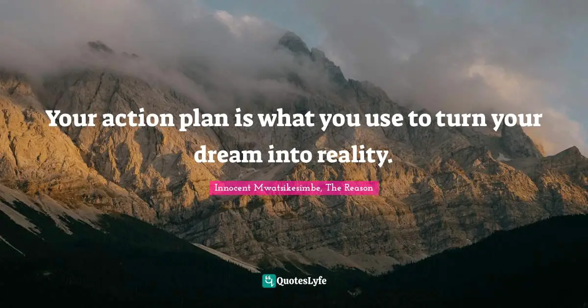 Your action plan is what you use to turn your dream into reality.