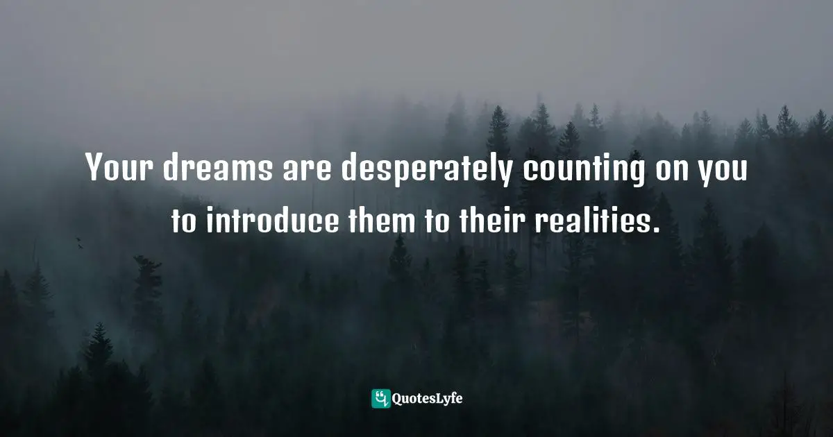 Your dreams are desperately counting on you to introduce them to their realities.