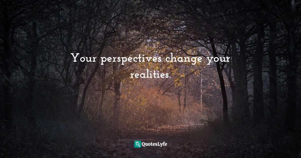 Your perspectives change your realities.