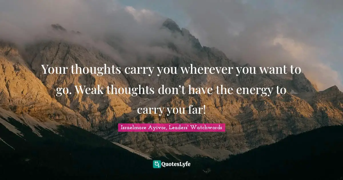 Thoughts Of The Mind Quotes: "Your thoughts carry you wherever you want to go. Weak thoughts don’t have the energy to carry you far!"