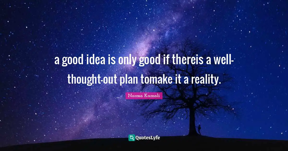 a good idea is only good if thereis a well-thought-out plan tomake it a reality.