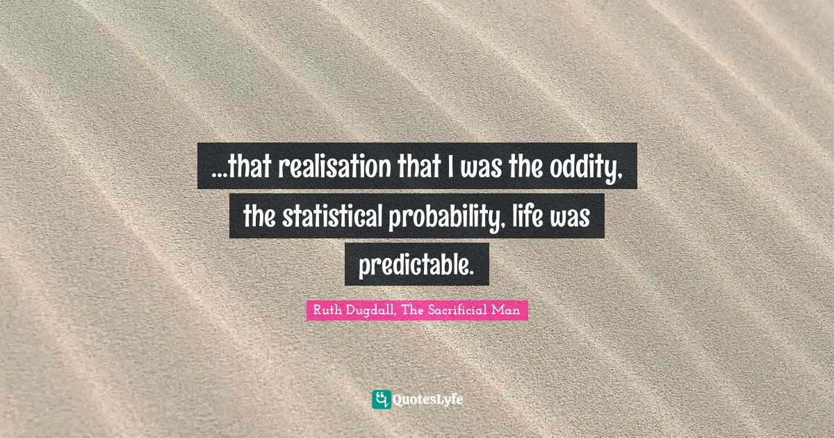 ...that realisation that I was the oddity, the statistical probability, life was predictable.