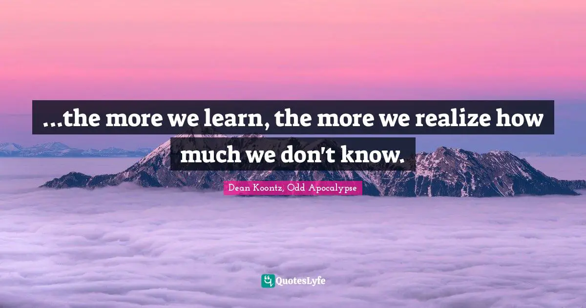 ...the more we learn, the more we realize how much we don't know.