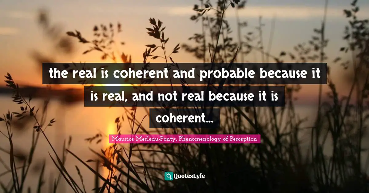 the real is coherent and probable because it is real, and not real because it is coherent...
