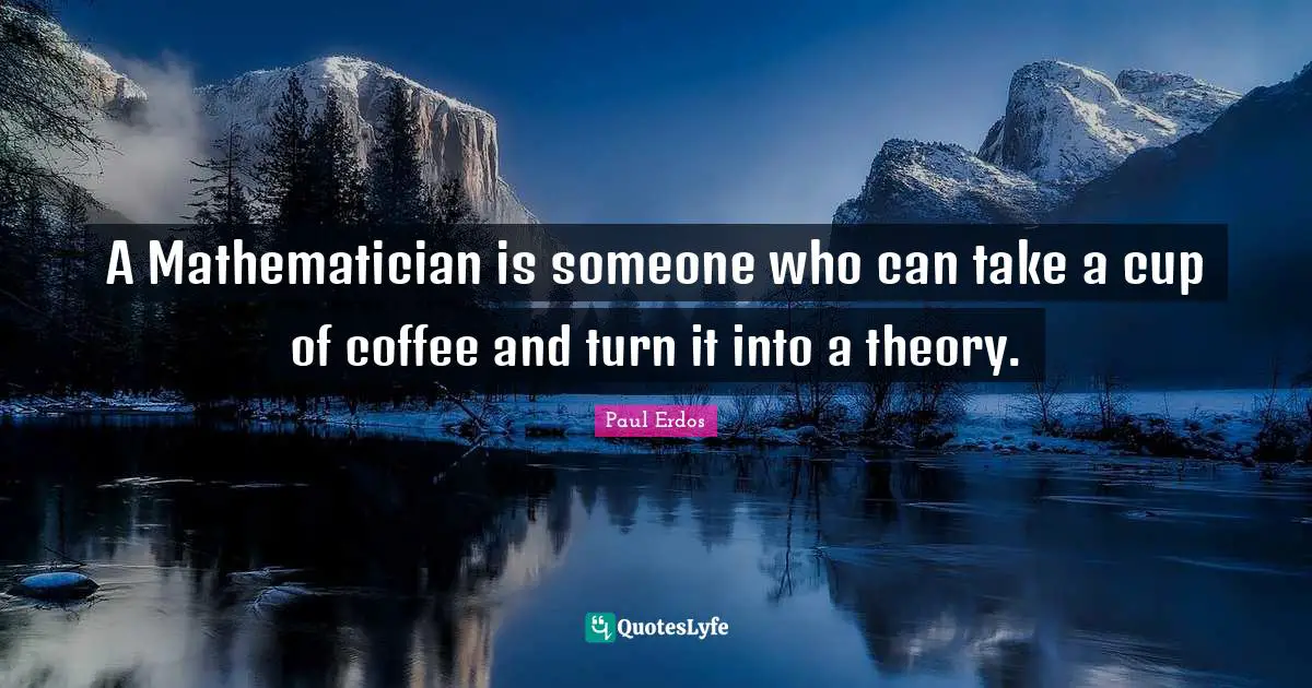 A Mathematician is someone who can take a cup of coffee and turn it into a theory.