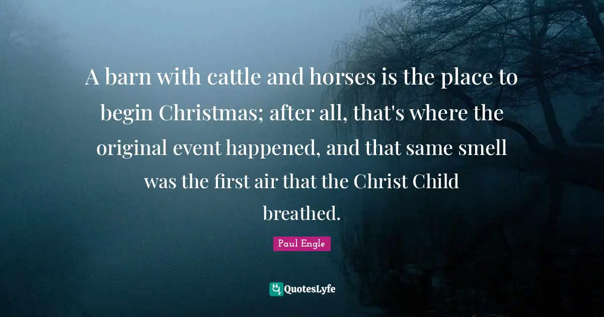 A barn with cattle and horses is the place to begin Christmas; after all, that's where the original event happened, and that same smell was the first air that the Christ Child breathed.