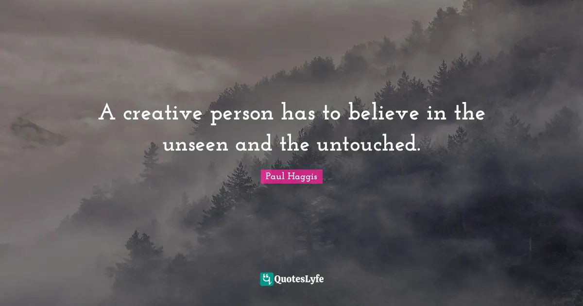 A creative person has to believe in the unseen and the untouched.