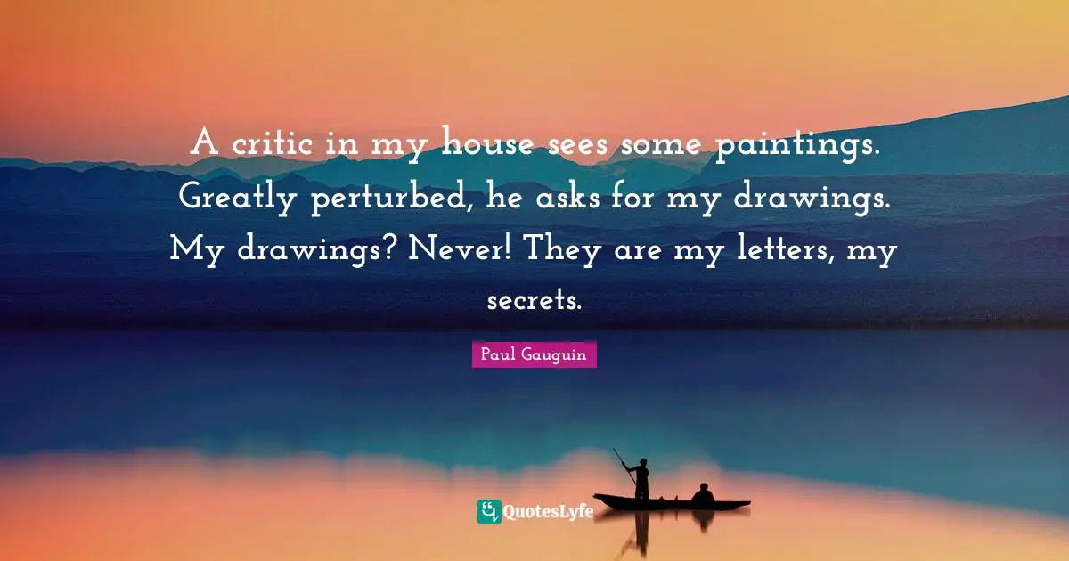 A critic in my house sees some paintings. Greatly perturbed, he asks for my drawings. My drawings? Never! They are my letters, my secrets.