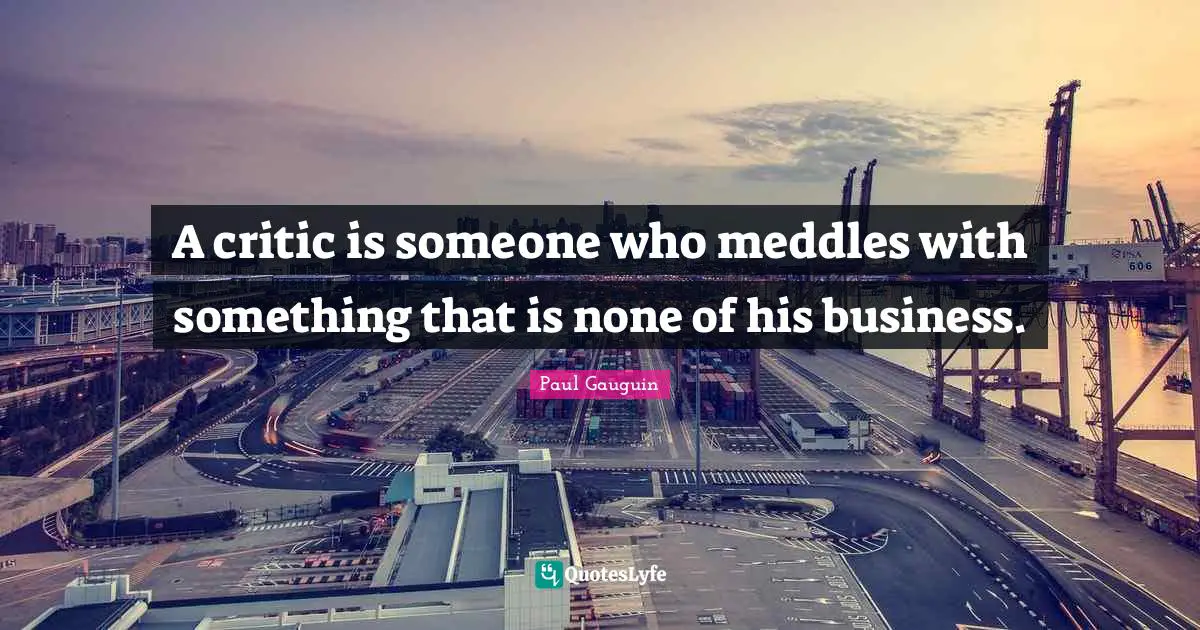 A critic is someone who meddles with something that is none of his business.