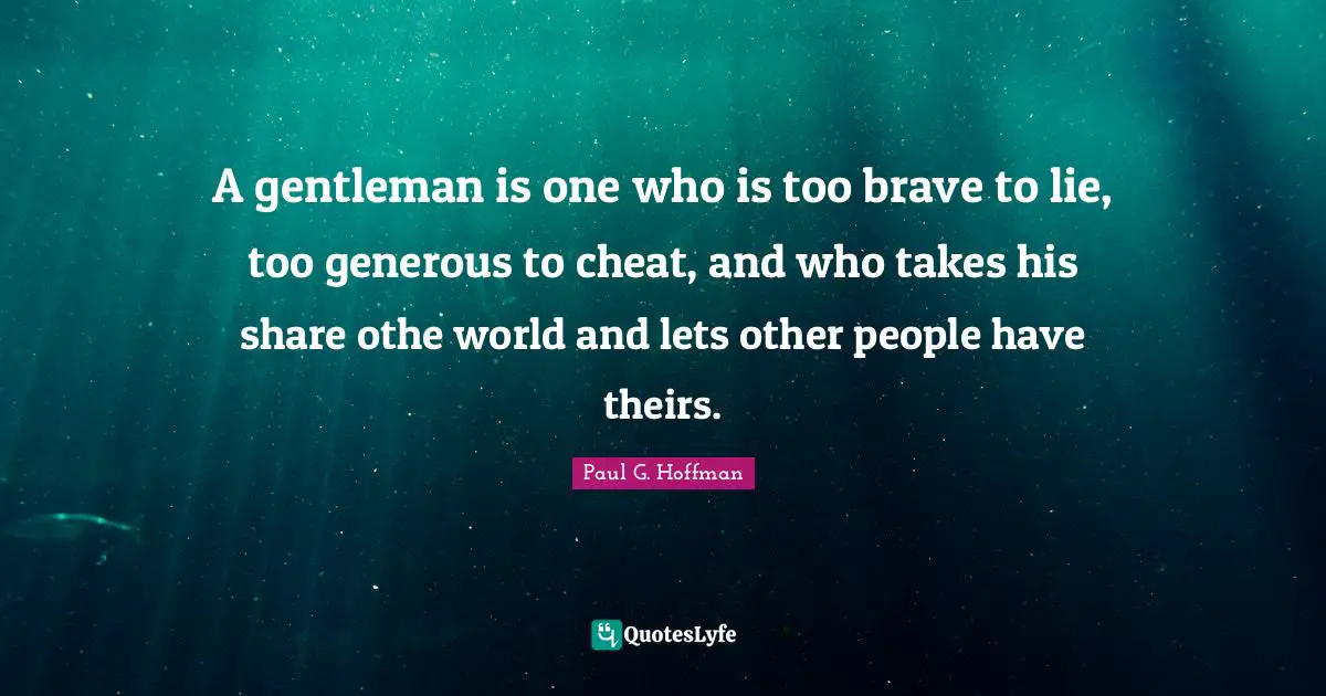 A gentleman is one who is too brave to lie, too generous to cheat, and who takes his share othe world and lets other people have theirs.
