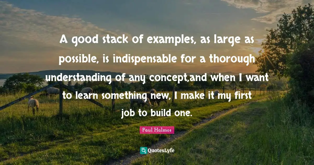 Indispensable Quotes: "A good stack of examples, as large as possible, is indispensable for a thorough understanding of any concept,and when I want to learn something new, I make it my first job to build one."